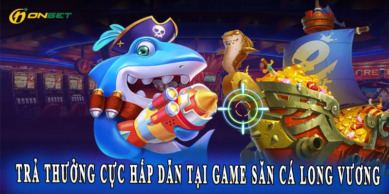 Trả thưởng cực hấp dẫn tại game Săn Cá Long Vương